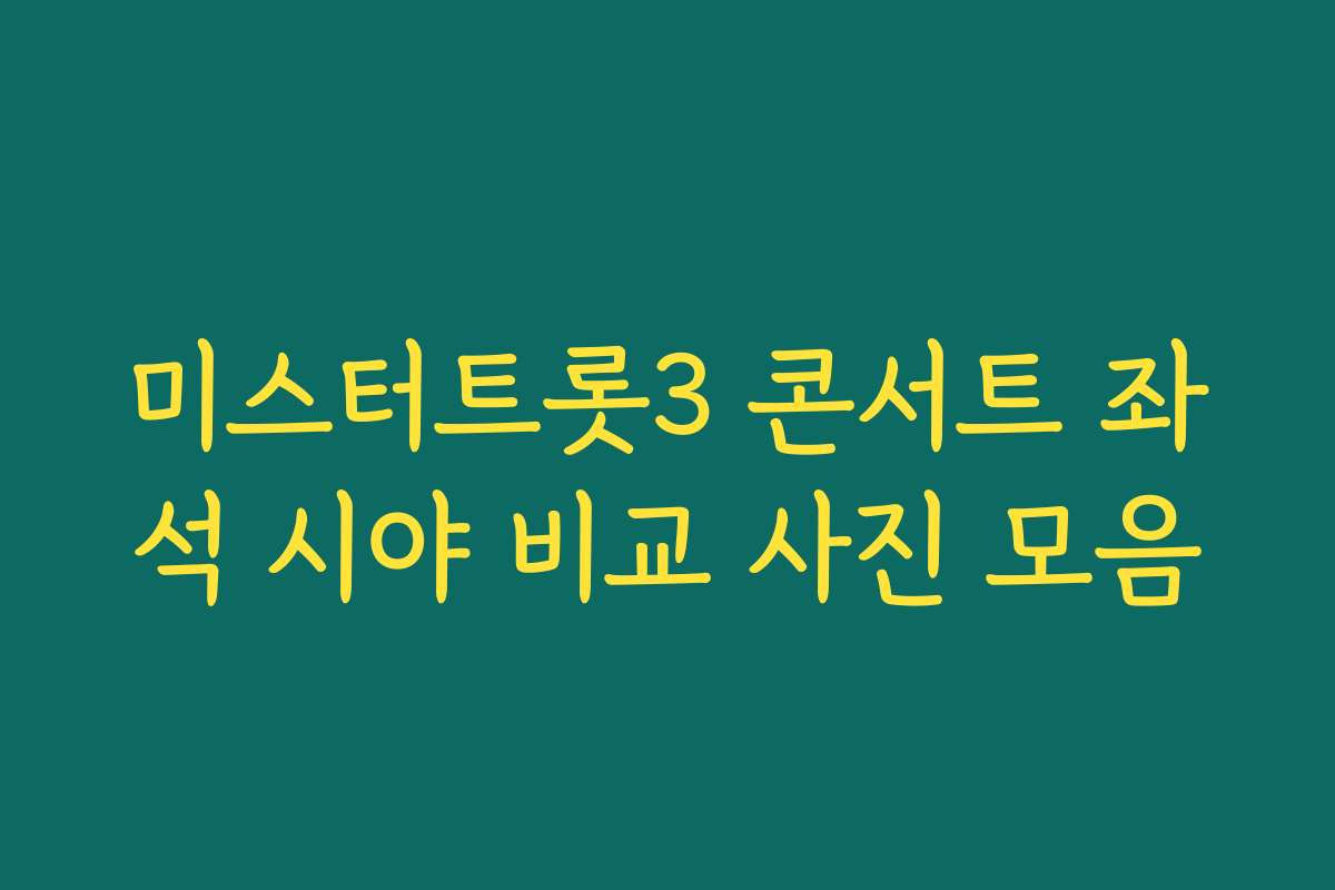 미스터트롯3 콘서트 좌석 시야 비교 사진 모음