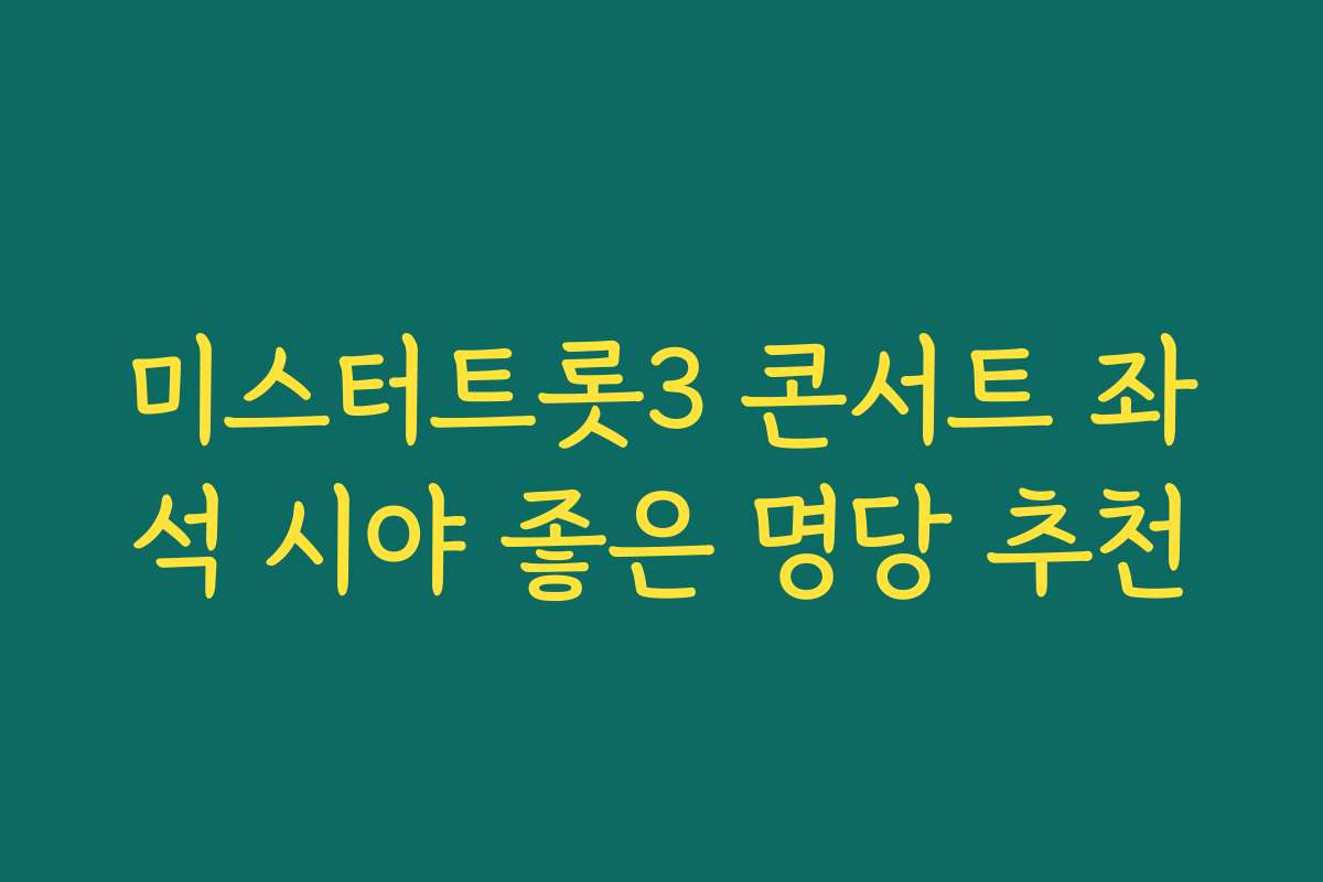 미스터트롯3 콘서트 좌석 시야 좋은 명당 추천