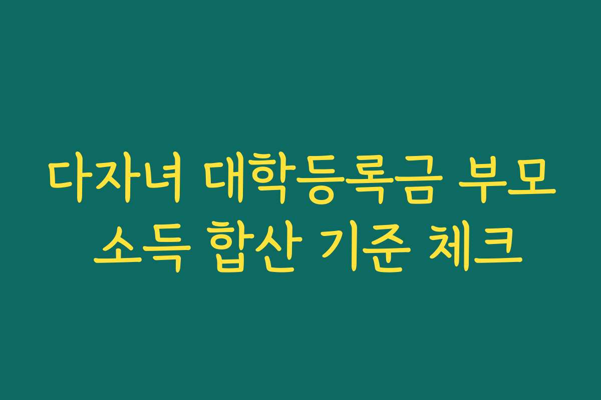 다자녀 대학등록금 부모 소득 합산 기준 체크