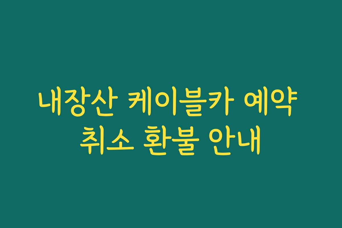 내장산 케이블카 예약 취소 환불 안내