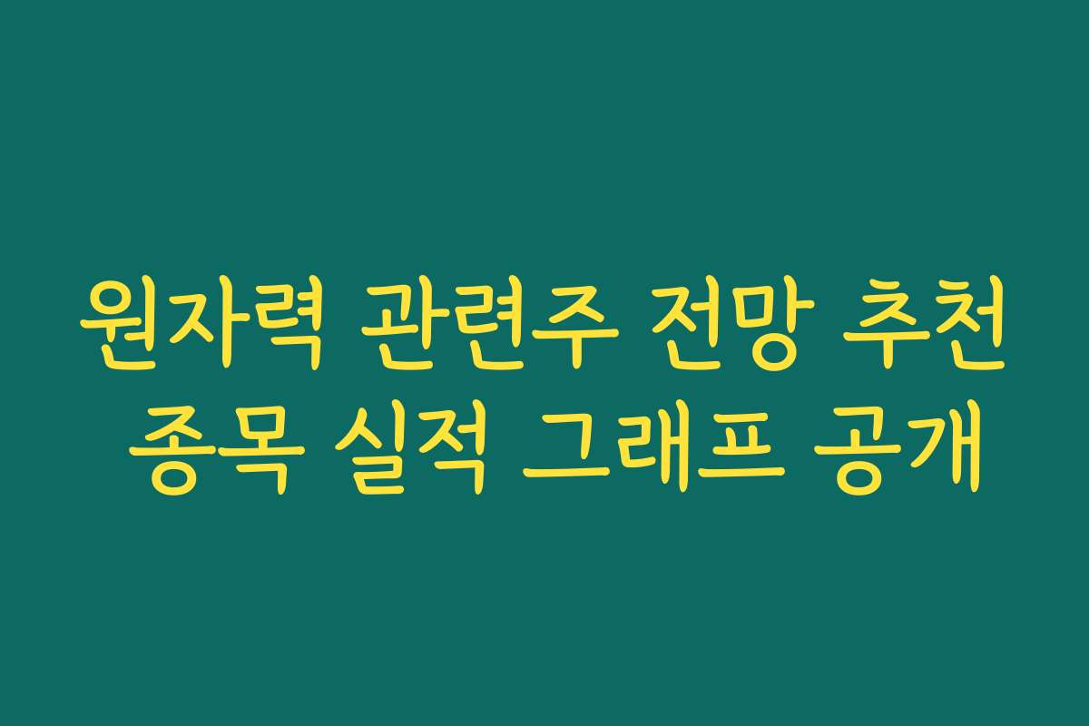 원자력 관련주 전망 추천 종목 실적 그래프 공개