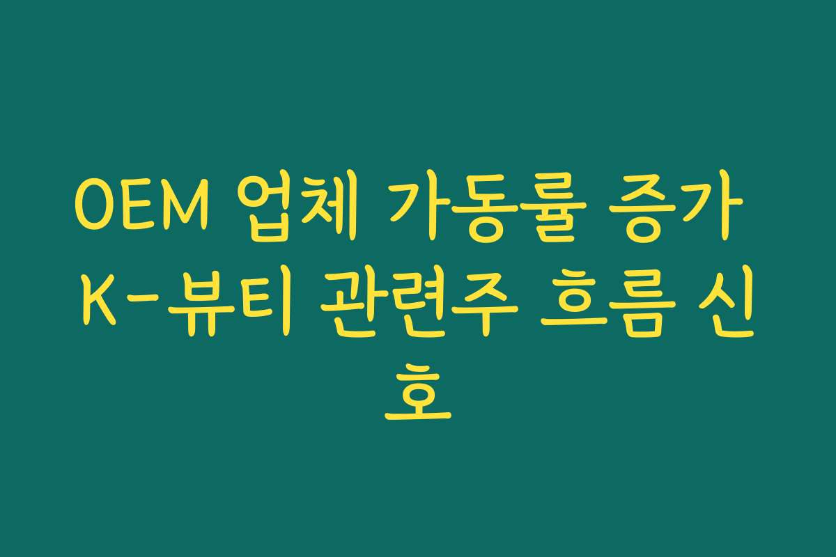 OEM 업체 가동률 증가 K-뷰티 관련주 흐름 신호