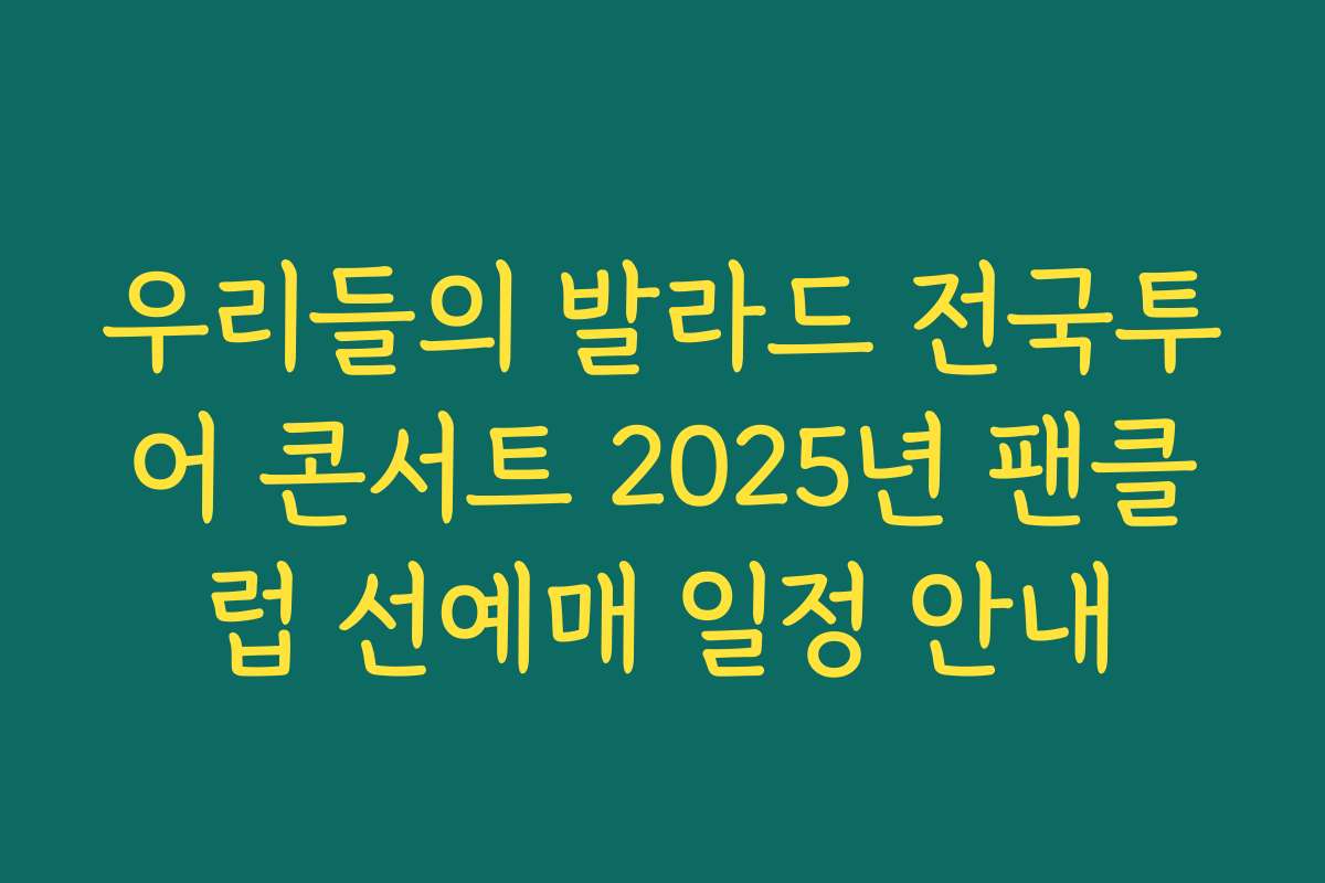 우리들의 발라드 전국투어 콘서트 2025년 팬클럽 선예매 일정 안내