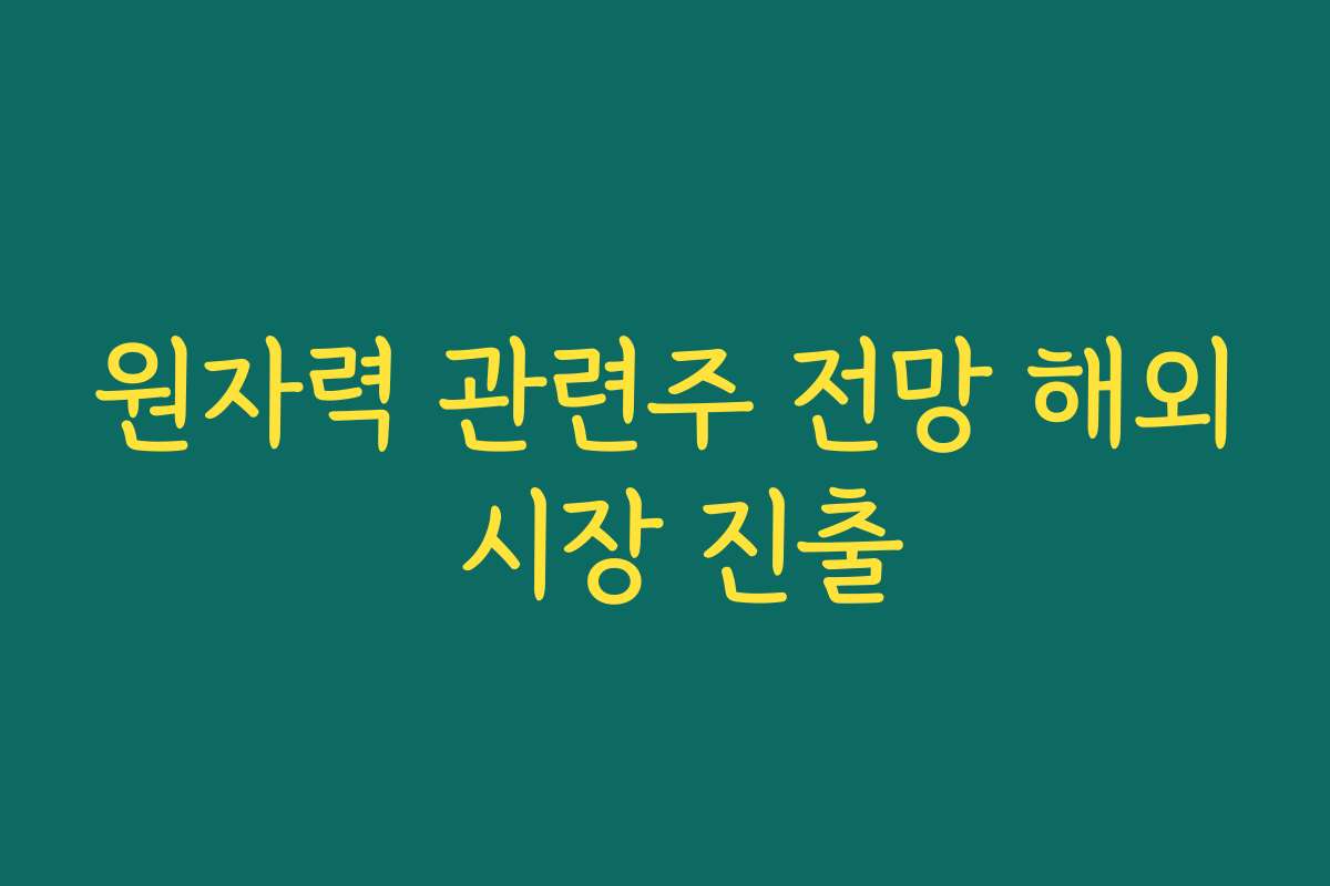 원자력 관련주 전망 해외 시장 진출