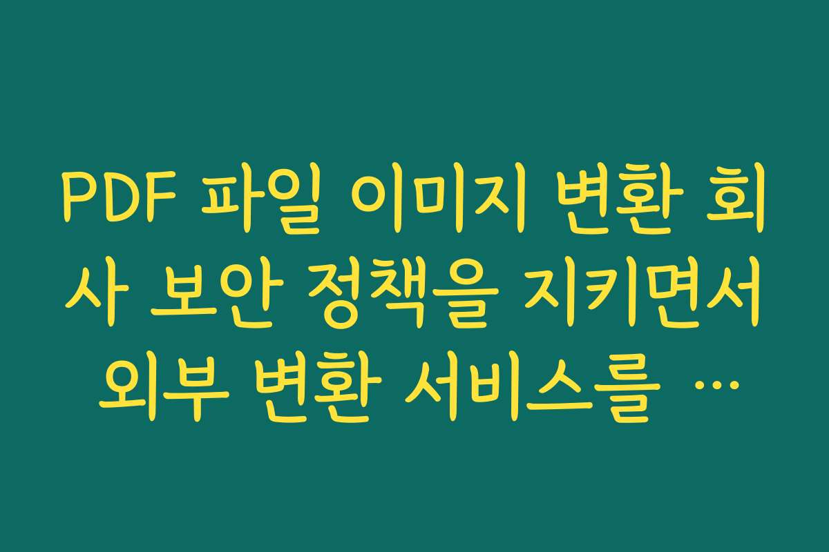 PDF 파일 이미지 변환 회사 보안 정책을 지키면서 외부 변환 서비스를 사용하는 체크리스트