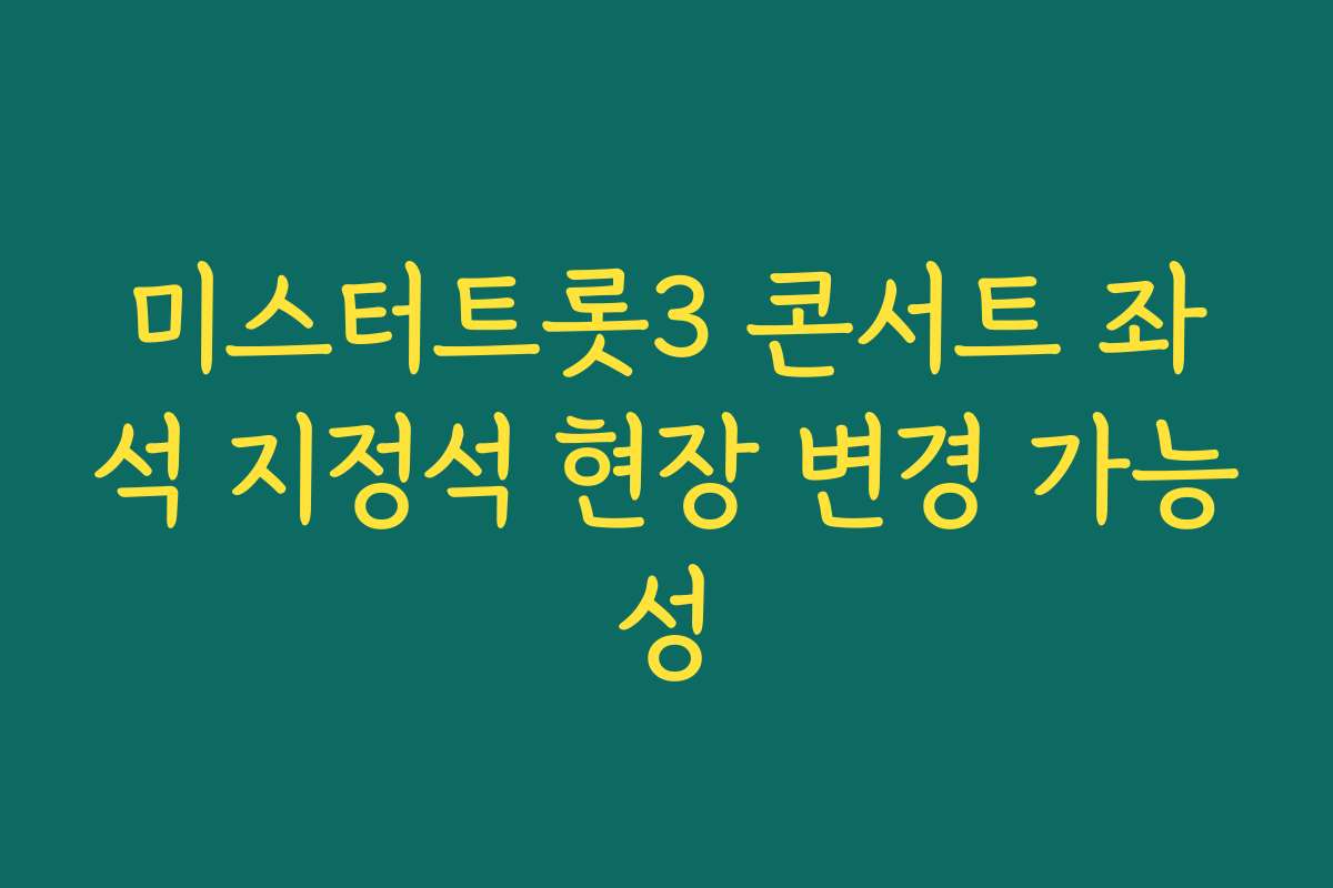 미스터트롯3 콘서트 좌석 지정석 현장 변경 가능성