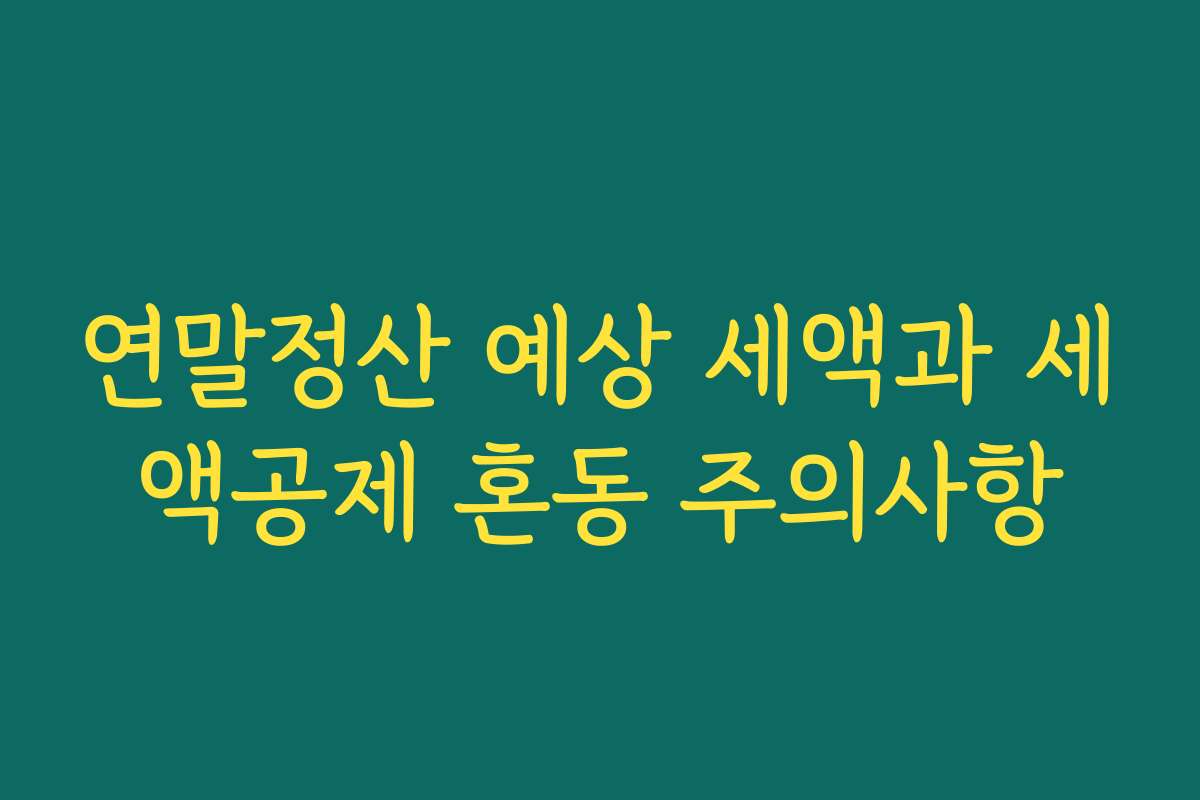 연말정산 예상 세액과 세액공제 혼동 주의사항