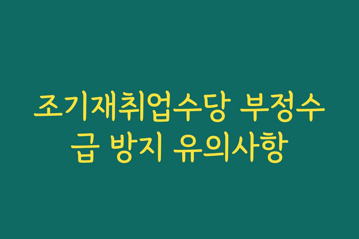 조기재취업수당 부정수급 방지 유의사항