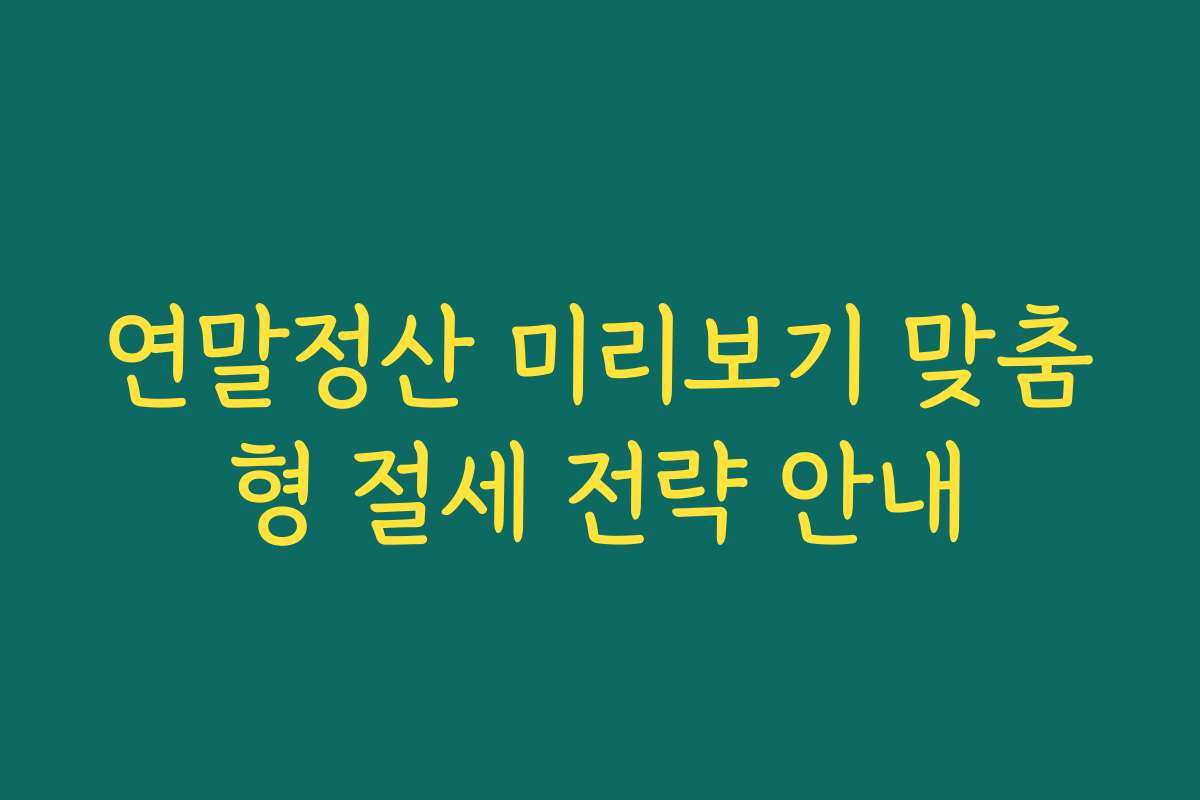 연말정산 미리보기 맞춤형 절세 전략 안내