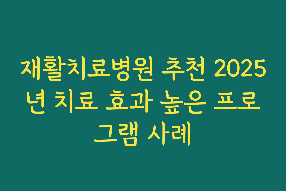 재활치료병원 추천 2025년 치료 효과 높은 프로그램 사례