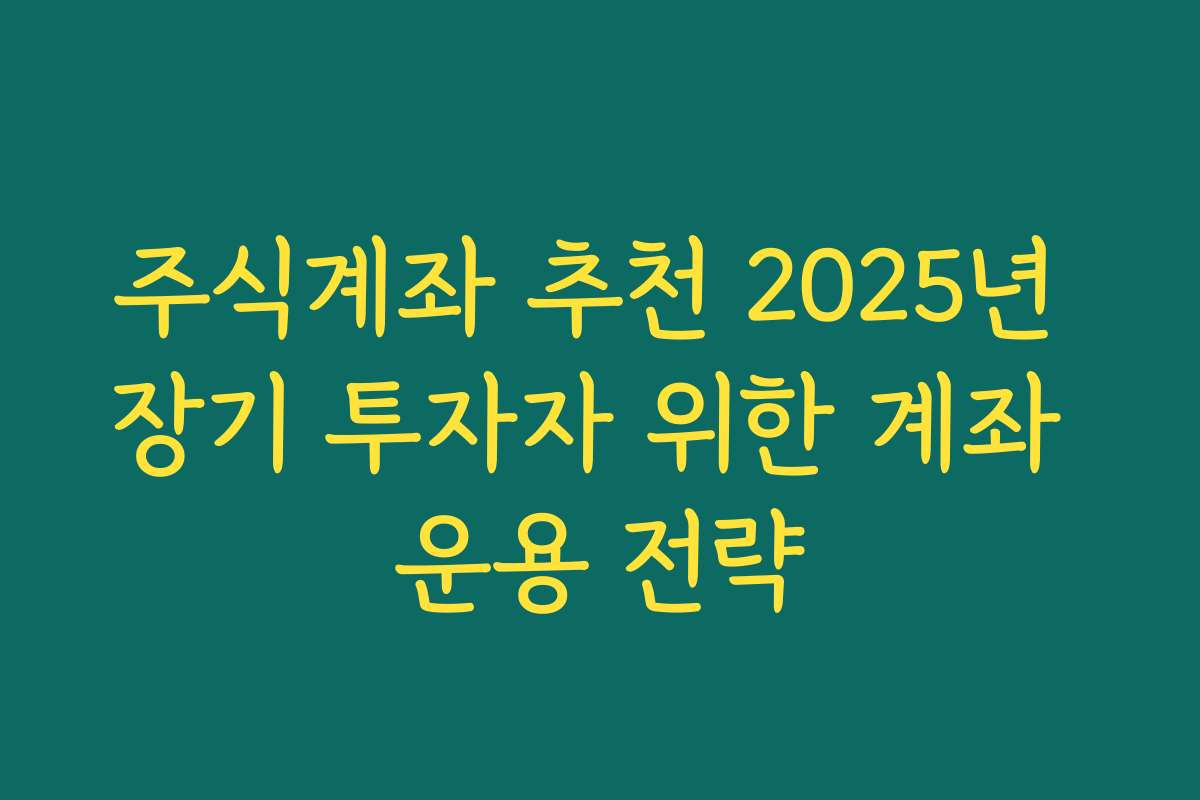 주식계좌 추천 2025년 장기 투자자 위한 계좌 운용 전략