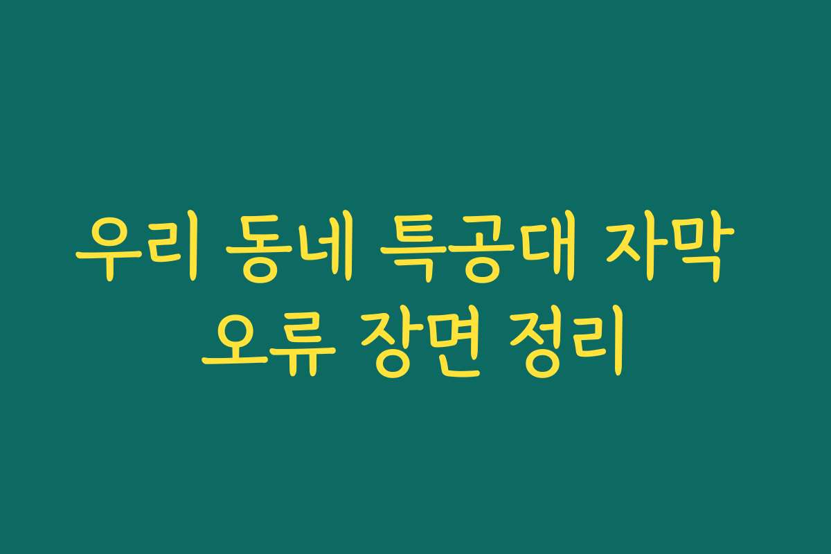 우리 동네 특공대 자막 오류 장면 정리