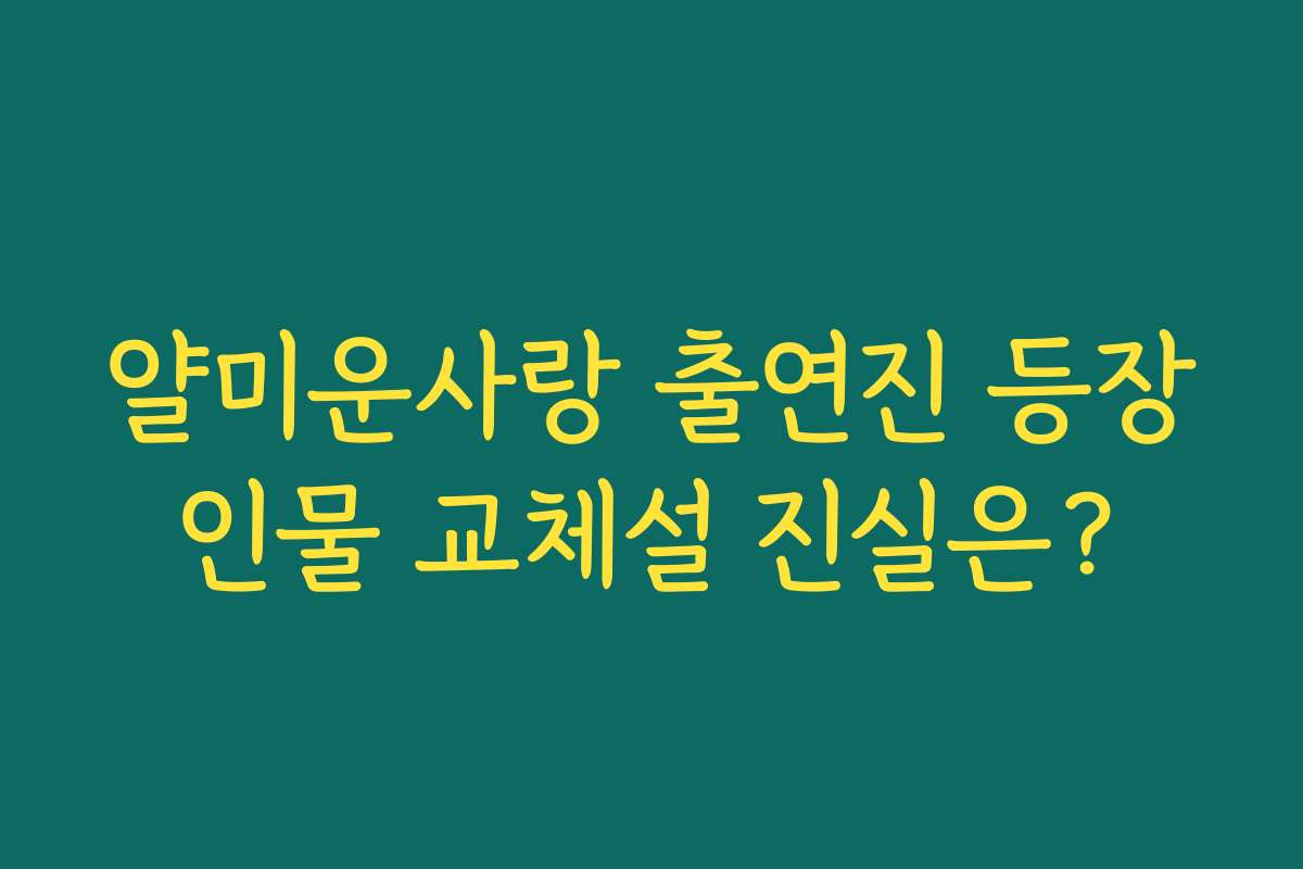 얄미운사랑 출연진 등장인물 교체설 진실은?