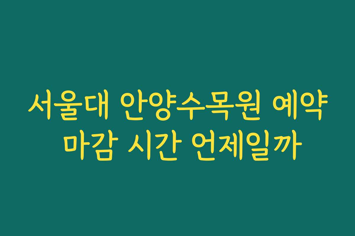 서울대 안양수목원 예약 마감 시간 언제일까