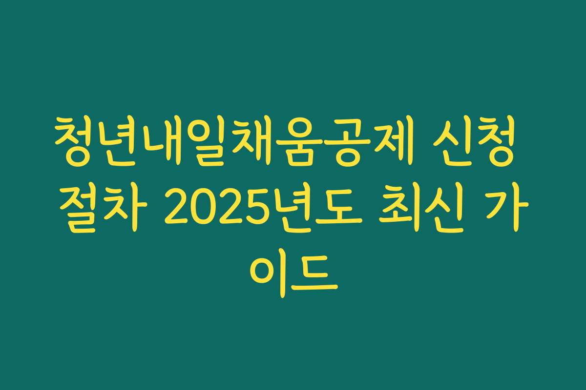 청년내일채움공제 신청 절차 2025년도 최신 가이드