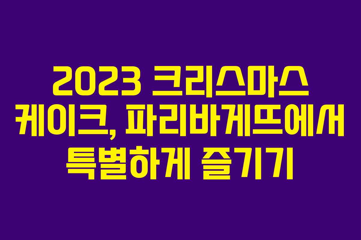 2023 크리스마스 케이크, 파리바게뜨에서 특별하게 즐기기