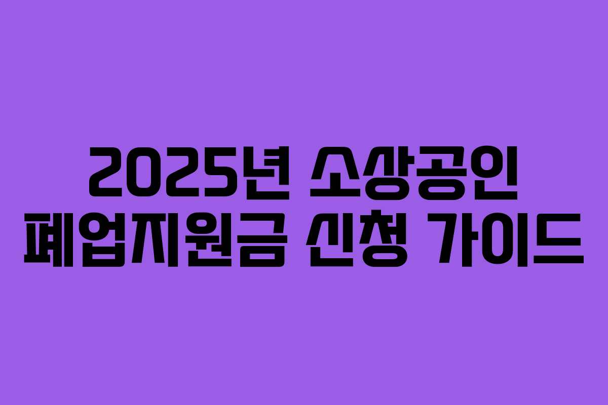 2025년 소상공인 폐업지원금 신청 가이드
