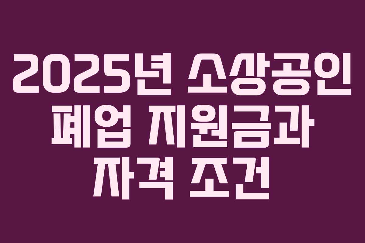 2025년 소상공인 폐업 지원금과 자격 조건