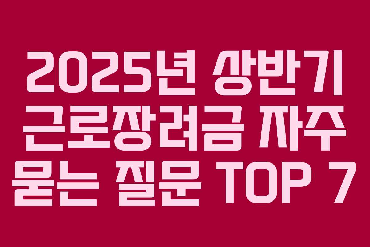 2025년 상반기 근로장려금 자주 묻는 질문 TOP 7