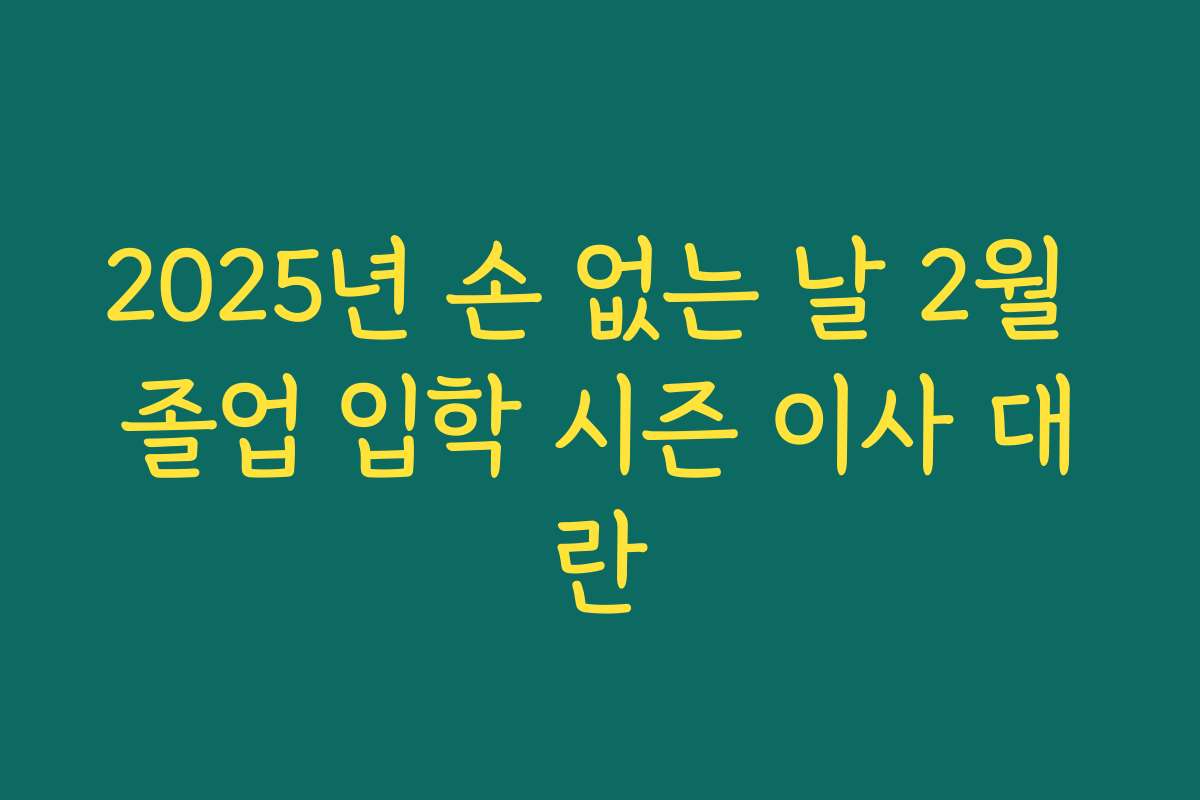 2025년 손 없는 날 2월 졸업 입학 시즌 이사 대란