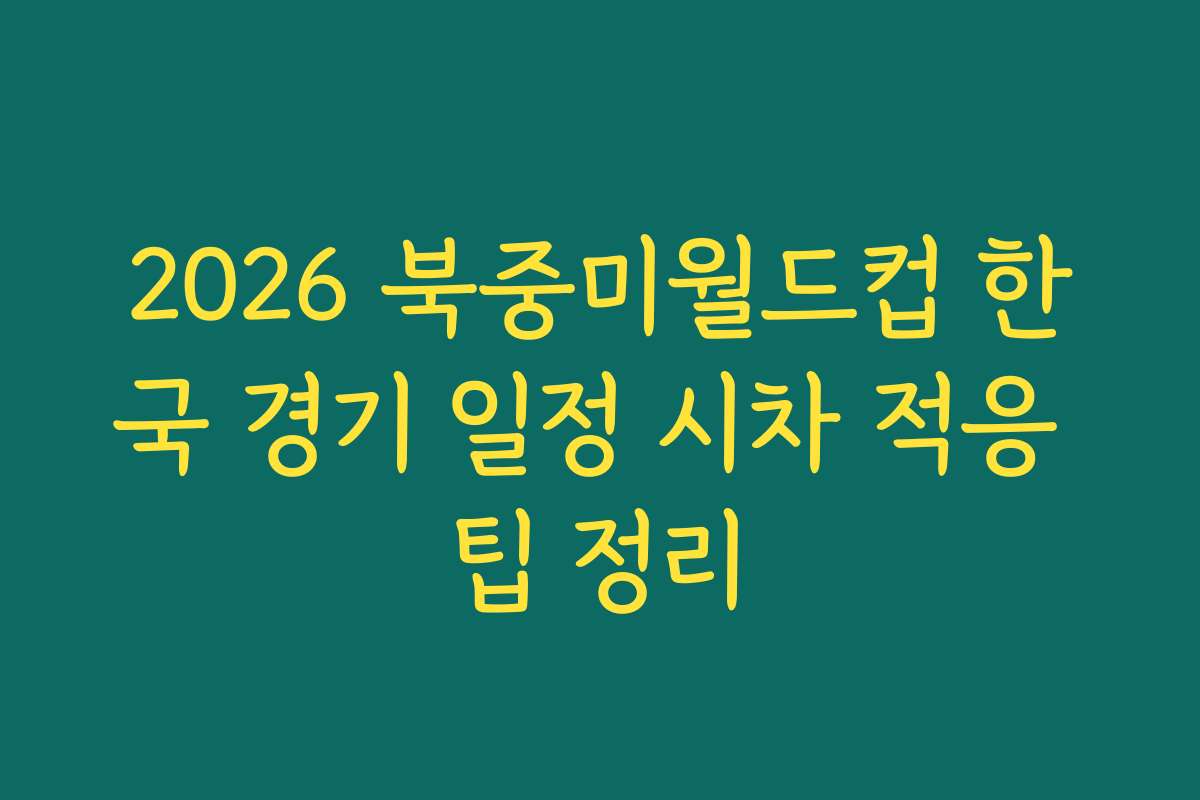 2026 북중미월드컵 한국 경기 일정 시차 적응 팁 정리
