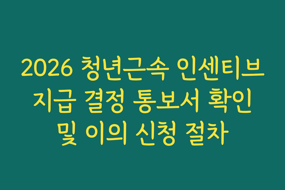 2026 청년근속 인센티브 지급 결정 통보서 확인 및 이의 신청 절차