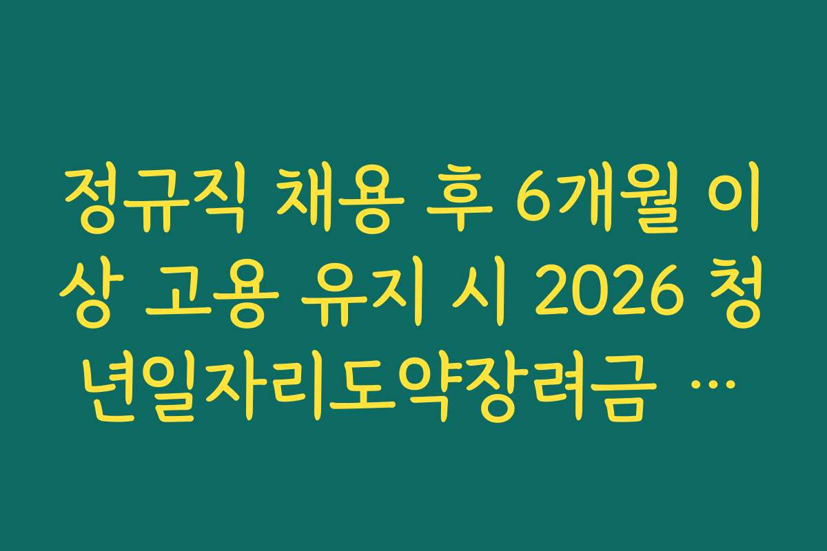 정규직 채용 후 6개월 이상 고용 유지 시 2026 청년일자리도약장려금 지급