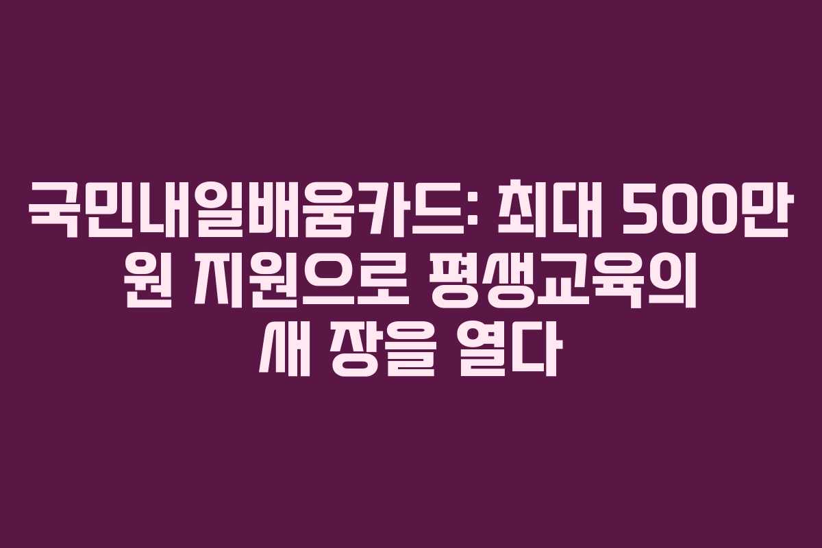 국민내일배움카드: 최대 500만 원 지원으로 평생교육의 새 장을 열다