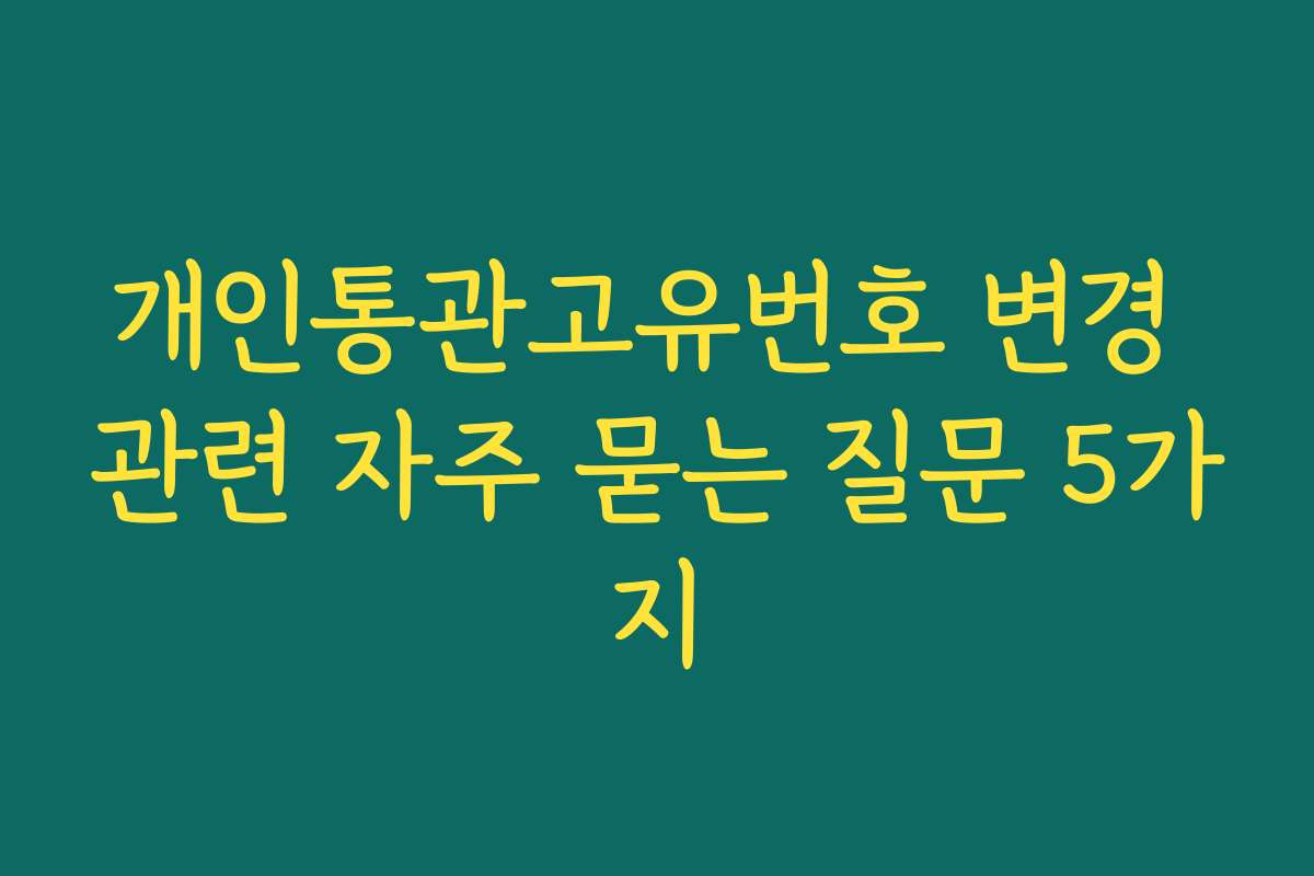 개인통관고유번호 변경 관련 자주 묻는 질문 5가지
