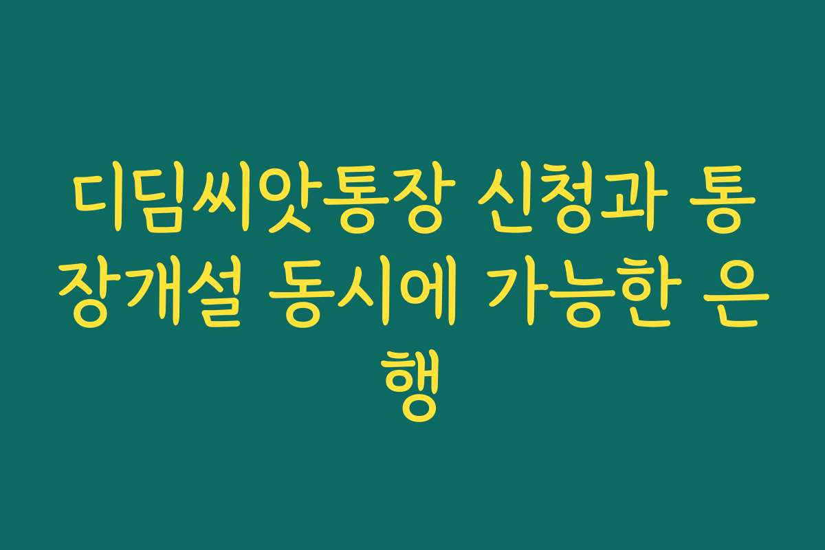 디딤씨앗통장 신청과 통장개설 동시에 가능한 은행