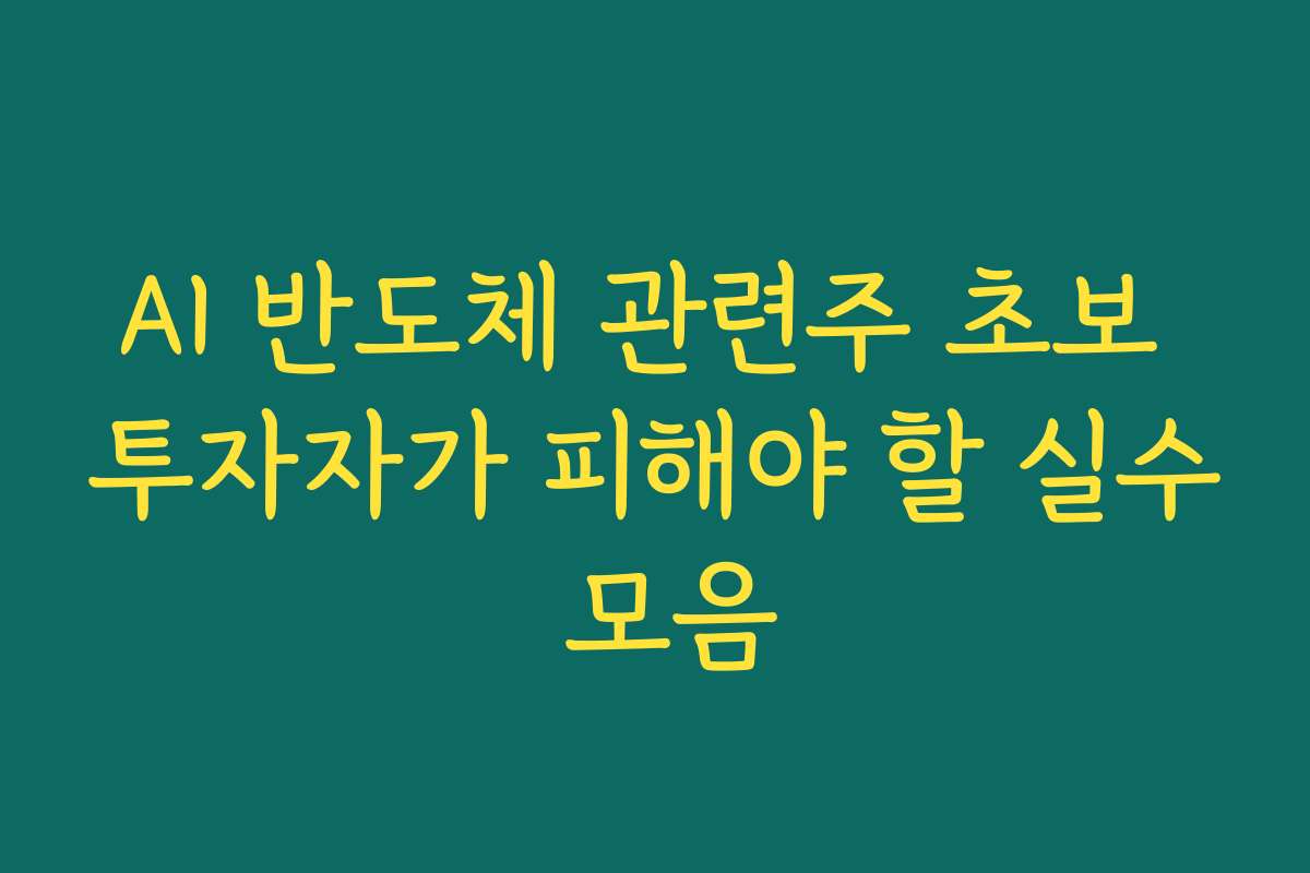 AI 반도체 관련주 초보 투자자가 피해야 할 실수 모음