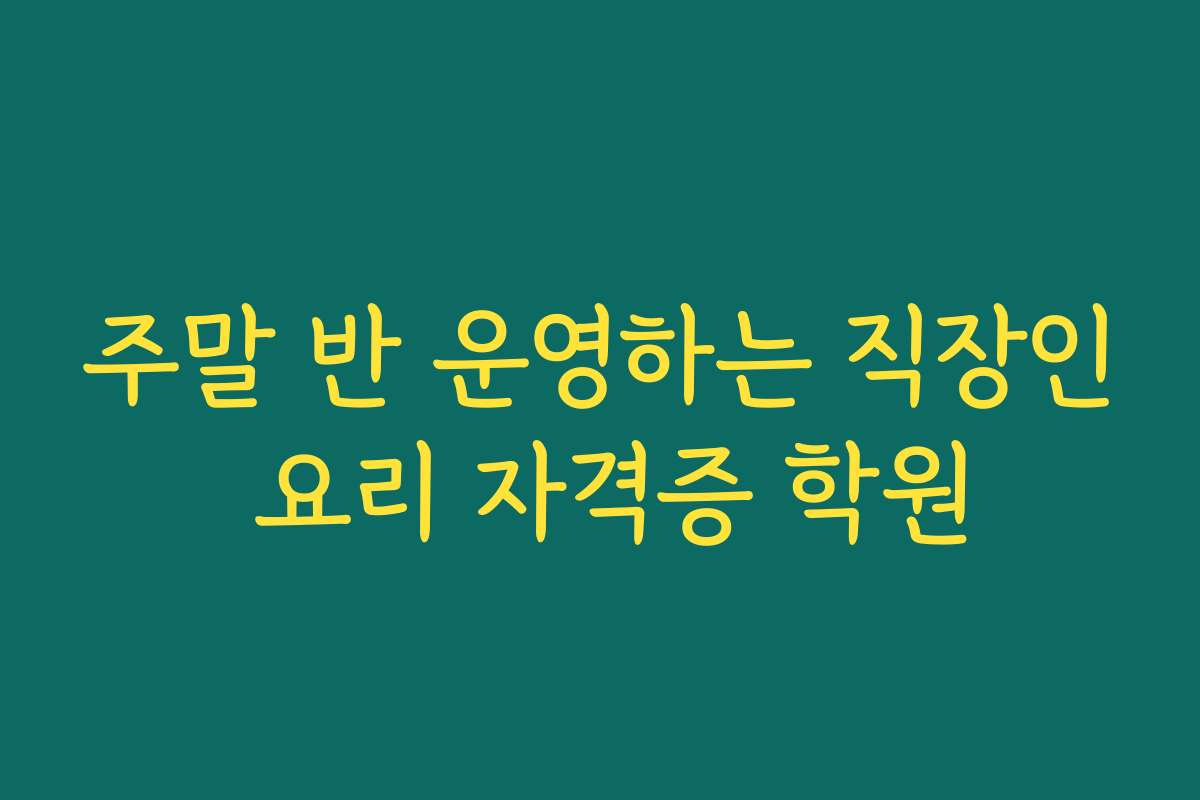 주말 반 운영하는 직장인 요리 자격증 학원