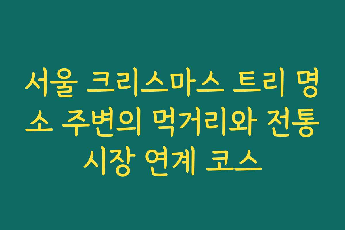서울 크리스마스 트리 명소 주변의 먹거리와 전통시장 연계 코스