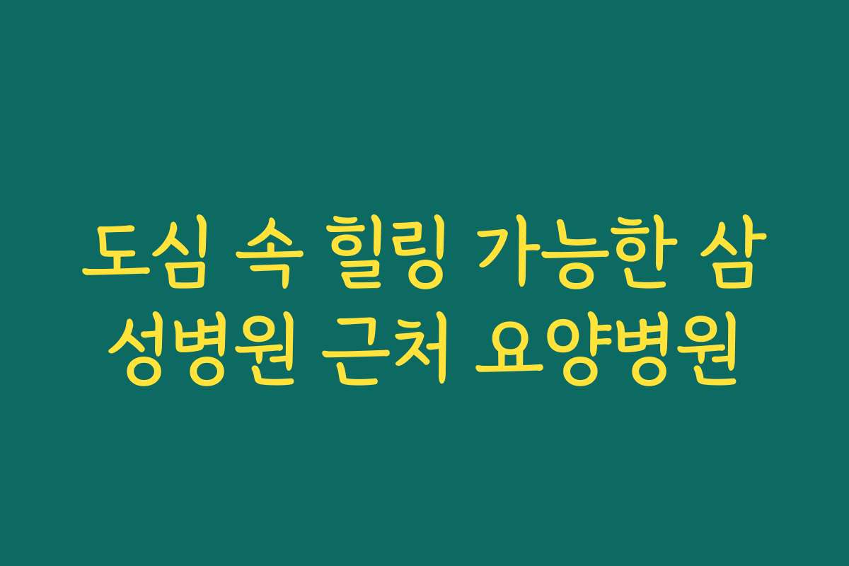 도심 속 힐링 가능한 삼성병원 근처 요양병원