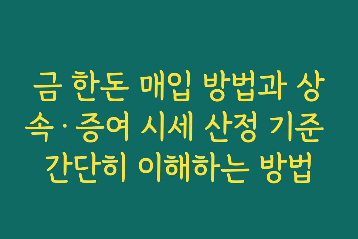 금 한돈 매입 방법과 상속·증여 시세 산정 기준 간단히 이해하는 방법