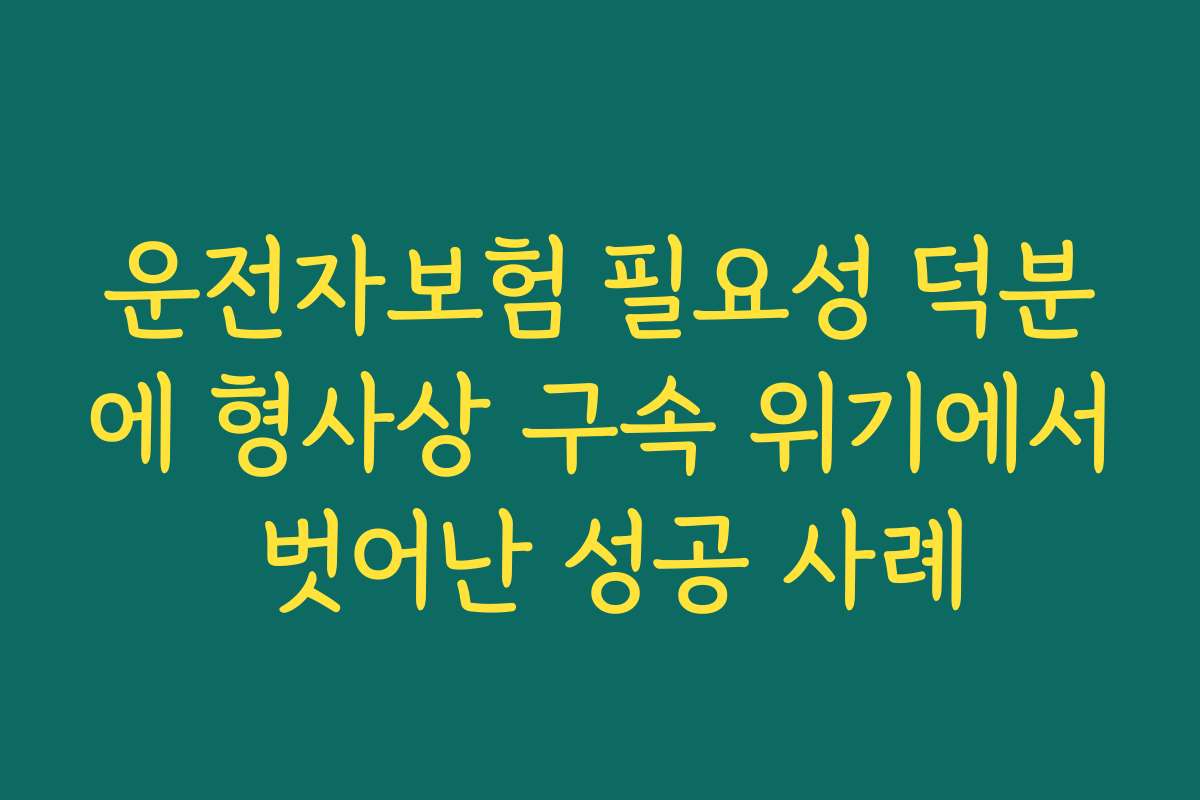 운전자보험 필요성 덕분에 형사상 구속 위기에서 벗어난 성공 사례