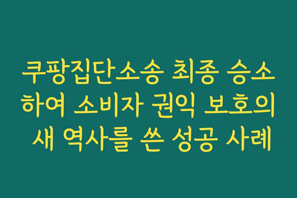 쿠팡집단소송 최종 승소하여 소비자 권익 보호의 새 역사를 쓴 성공 사례