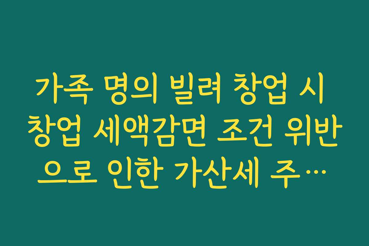 가족 명의 빌려 창업 시 창업 세액감면 조건 위반으로 인한 가산세 주의보