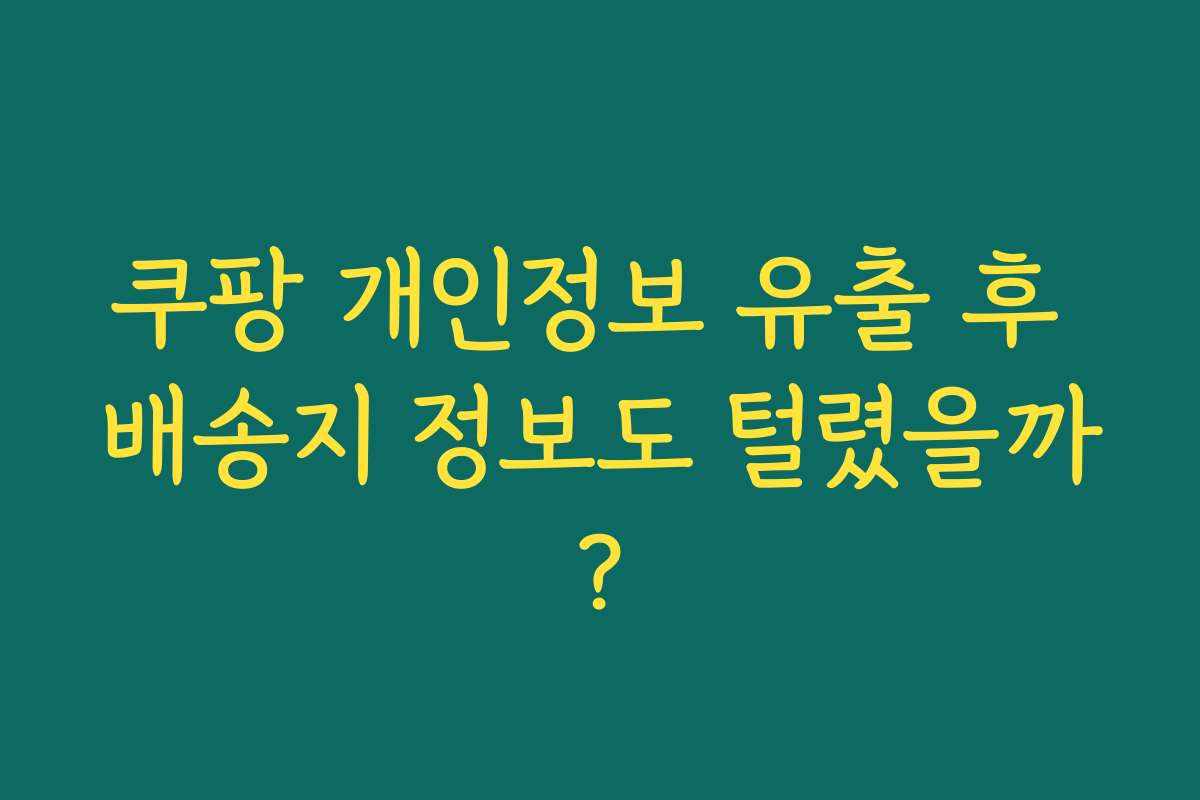 쿠팡 개인정보 유출 후 배송지 정보도 털렸을까?