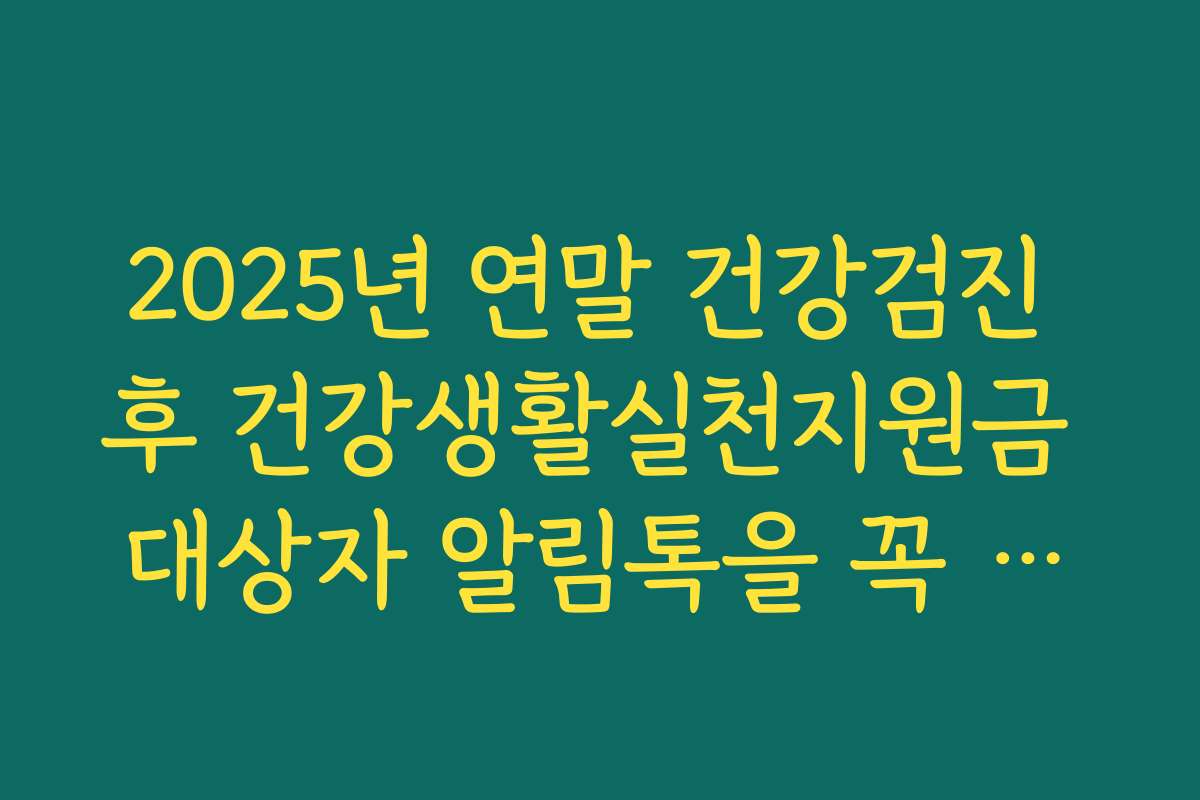 2025년 연말 건강검진 후 건강생활실천지원금 대상자 알림톡을 꼭 확인해야 합니다