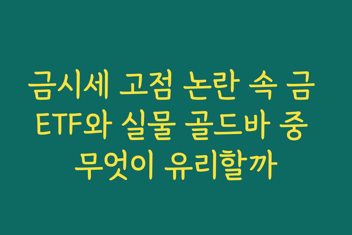 금시세 고점 논란 속 금 ETF와 실물 골드바 중 무엇이 유리할까