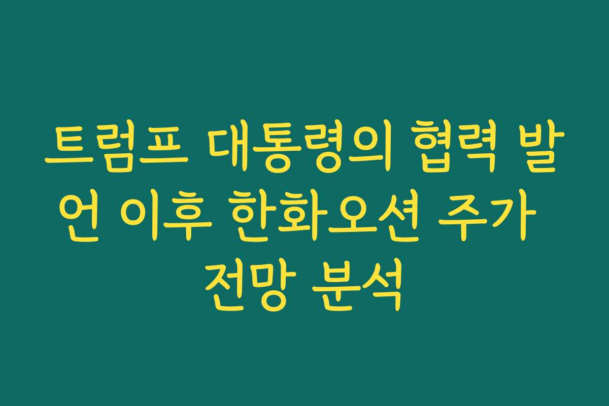 트럼프 대통령의 협력 발언 이후 한화오션 주가 전망 분석