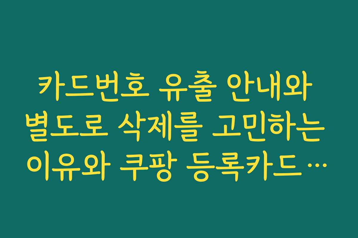 카드번호 유출 안내와 별도로 삭제를 고민하는 이유와 쿠팡 등록카드 삭제 필요성
