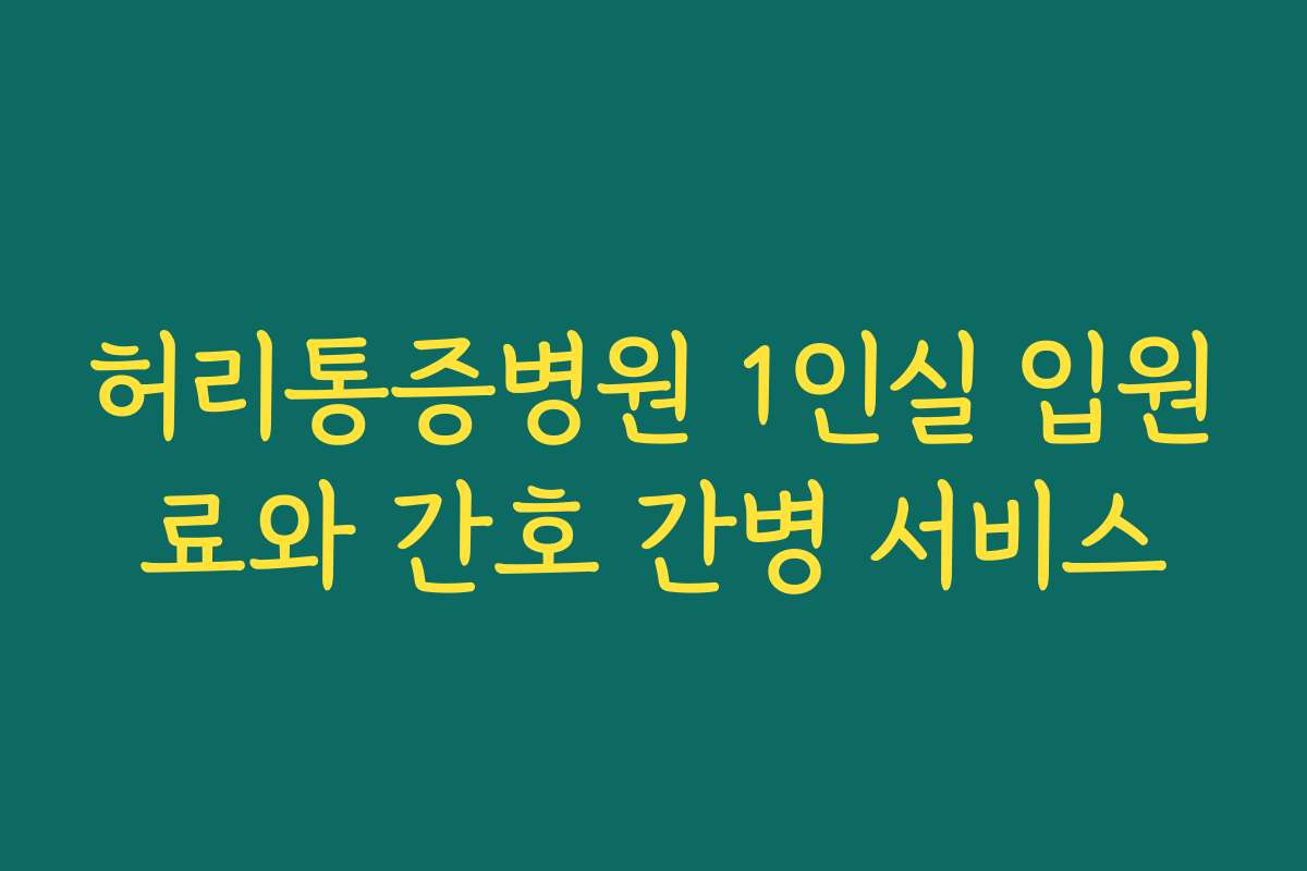 허리통증병원 1인실 입원료와 간호 간병 서비스