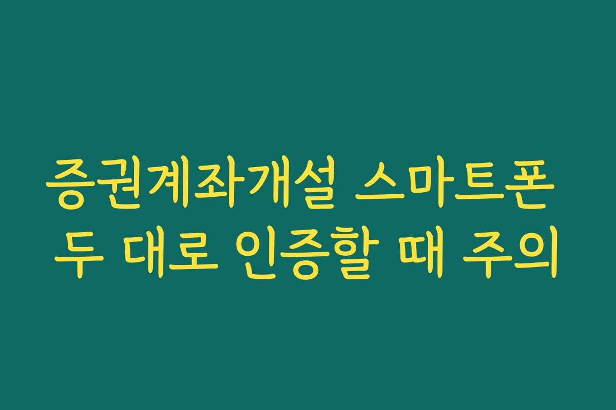 증권계좌개설 스마트폰 두 대로 인증할 때 주의