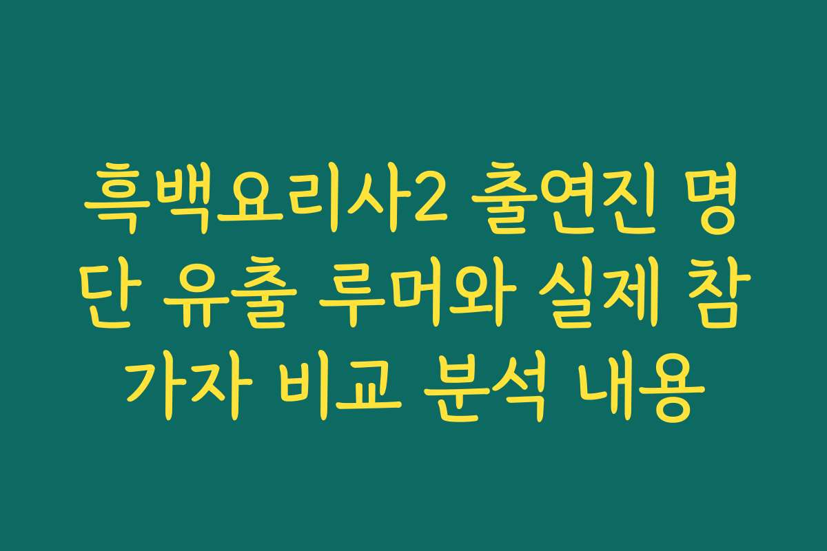 흑백요리사2 출연진 명단 유출 루머와 실제 참가자 비교 분석 내용