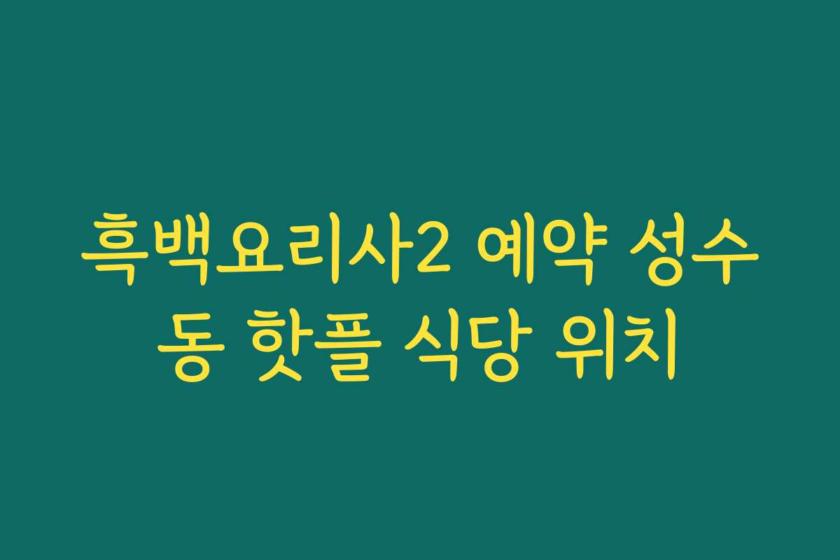 흑백요리사2 예약 성수동 핫플 식당 위치