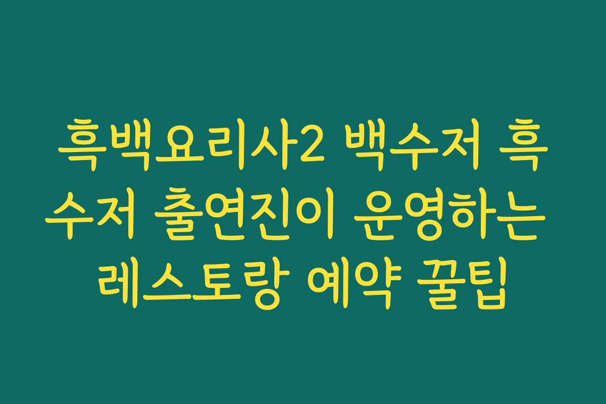 흑백요리사2 백수저 흑수저 출연진이 운영하는 레스토랑 예약 꿀팁
