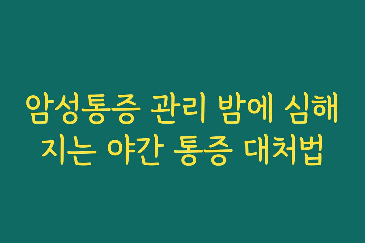 암성통증 관리 밤에 심해지는 야간 통증 대처법