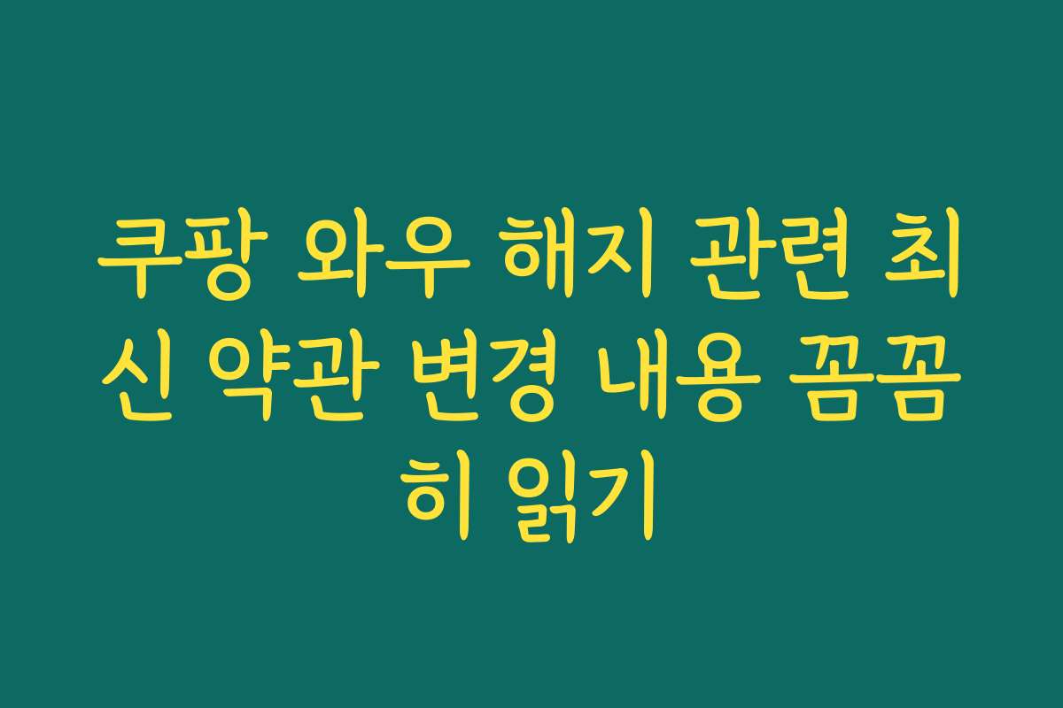 쿠팡 와우 해지 관련 최신 약관 변경 내용 꼼꼼히 읽기